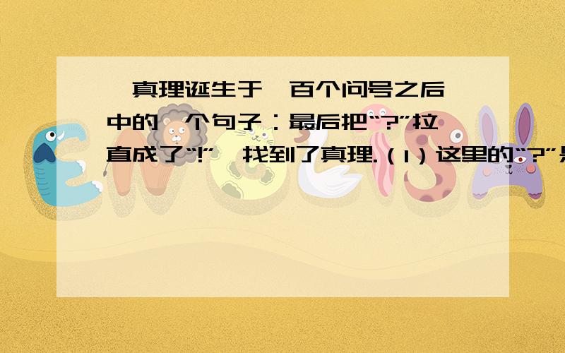 《真理诞生于一百个问号之后》中的一个句子：最后把“?”拉直成了“!”,找到了真理.（1）这里的“?”是指＿＿＿＿（2）“!”是指＿＿＿＿（3）作者这样表述有什么好处?＿＿＿＿＿＿＿