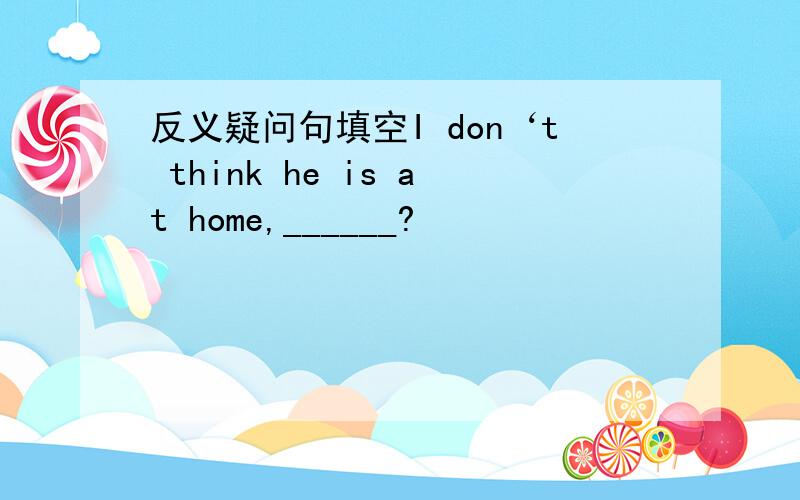 反义疑问句填空I don‘t think he is at home,______?