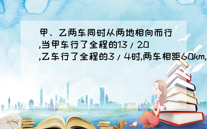 甲、乙两车同时从两地相向而行,当甲车行了全程的13/20,乙车行了全程的3/4时,两车相距60km,甲车比乙车少行多少千米?