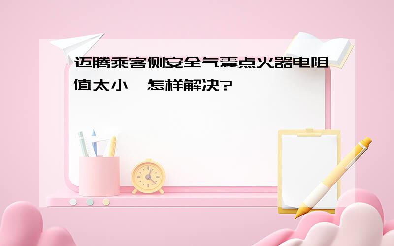 迈腾乘客侧安全气囊点火器电阻值太小,怎样解决?