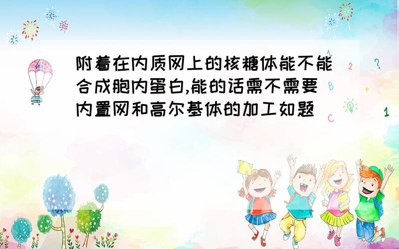 附着在内质网上的核糖体能不能合成胞内蛋白,能的话需不需要内置网和高尔基体的加工如题