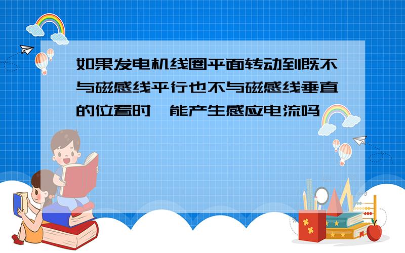 如果发电机线圈平面转动到既不与磁感线平行也不与磁感线垂直的位置时,能产生感应电流吗