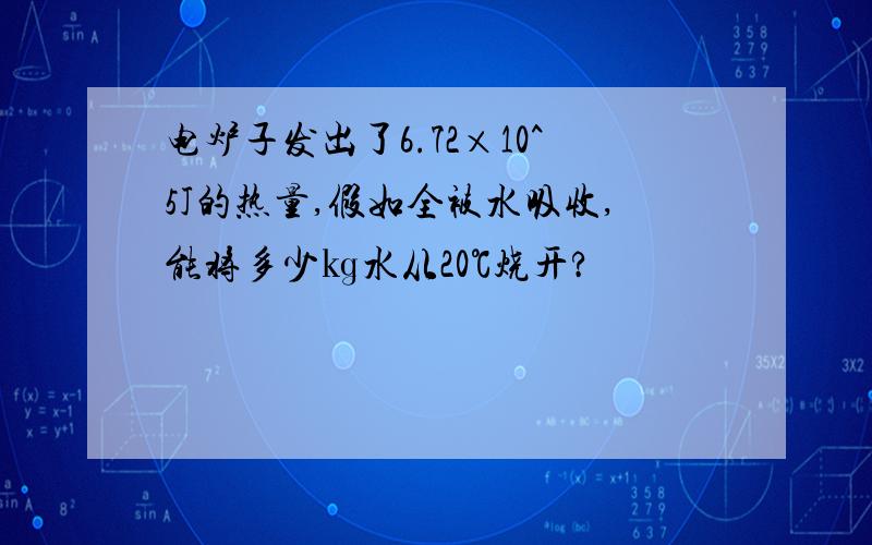 电炉子发出了6.72×10^5J的热量,假如全被水吸收,能将多少㎏水从20℃烧开?