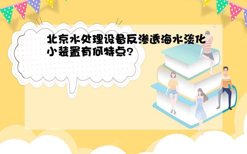 北京水处理设备反渗透海水淡化小装置有何特点?