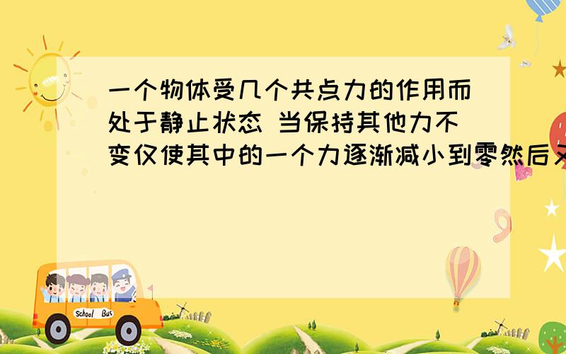 一个物体受几个共点力的作用而处于静止状态 当保持其他力不变仅使其中的一个力逐渐减小到零然后又恢复原值的过程中A其加速度先增大后减小B其加速度先增大 后反方向减小C其加速度一