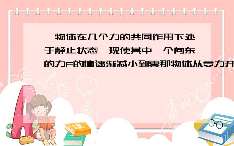 一物体在几个力的共同作用下处于静止状态,现使其中一个向东的力F的值逐渐减小到零那物体从受力开始的运动状态是什么样的啊