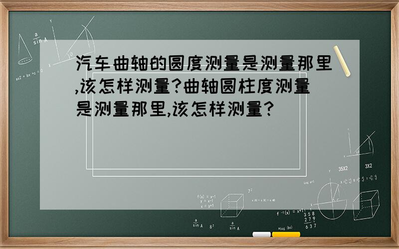 汽车曲轴的圆度测量是测量那里,该怎样测量?曲轴圆柱度测量是测量那里,该怎样测量?