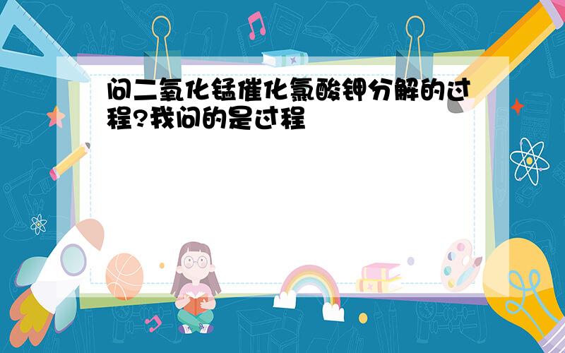 问二氧化锰催化氯酸钾分解的过程?我问的是过程