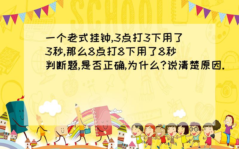 一个老式挂钟,3点打3下用了3秒,那么8点打8下用了8秒判断题,是否正确,为什么?说清楚原因.