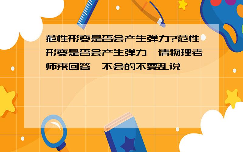 范性形变是否会产生弹力?范性形变是否会产生弹力,请物理老师来回答,不会的不要乱说,