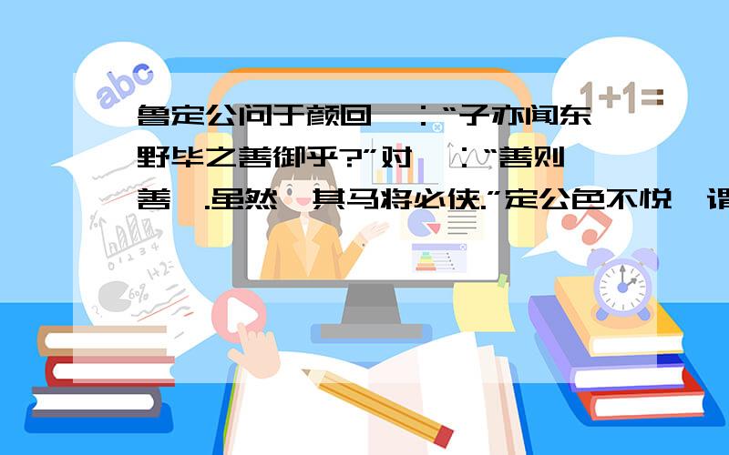 鲁定公问于颜回曰：“子亦闻东野毕之善御乎?”对曰：“善则善矣.虽然,其马将必侠.”定公色不悦,谓左右曰：“君子固有诬人也.”颜回退.后三日,牧来诉之曰：“东野毕之马侠,两骖曳两服