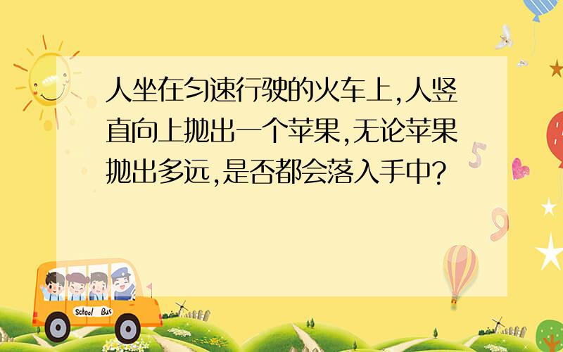 人坐在匀速行驶的火车上,人竖直向上抛出一个苹果,无论苹果抛出多远,是否都会落入手中?