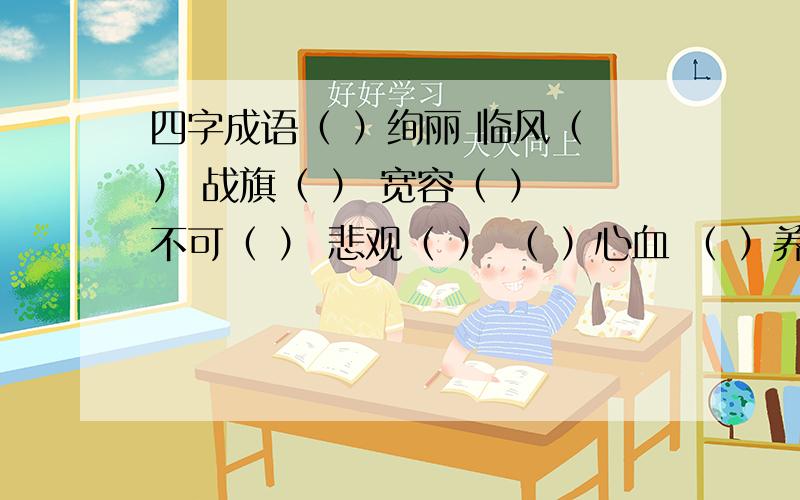 四字成语（ ）绚丽 临风（ ） 战旗（ ） 宽容（ ） 不可（ ） 悲观（ ） （ ）心血 （ ）养神 （ ）而起 青灯（ ） （ ）冷落 （ ）三尺 潜心（ ） （ ）爽口 （ ）不堪 青石（ ） 目力（ ）