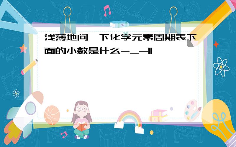 浅薄地问一下化学元素周期表下面的小数是什么-_-||