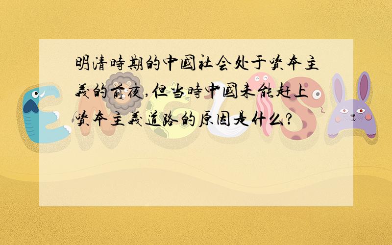 明清时期的中国社会处于资本主义的前夜,但当时中国未能赶上资本主义道路的原因是什么?