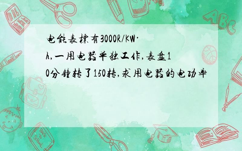 电能表标有3000R/KW·h,一用电器单独工作,表盘10分钟转了150转,求用电器的电功率