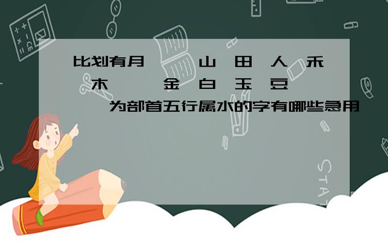 比划有月、艹、山、田、人、禾、木、宀、金、白、玉、豆、钅、亻为部首五行属水的字有哪些急用