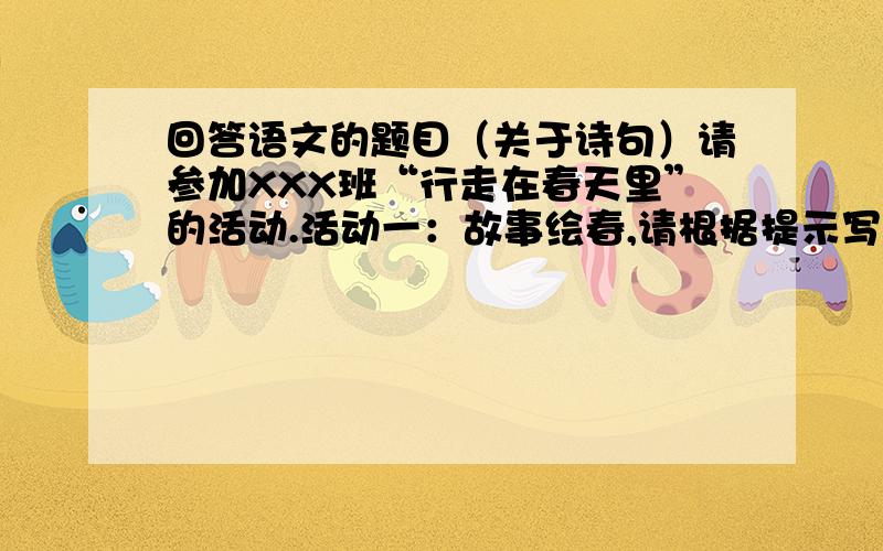 回答语文的题目（关于诗句）请参加XXX班“行走在春天里”的活动.活动一：故事绘春,请根据提示写两句诗.（1）春日,春风____________________,___________________.____________________,___________________.（2）