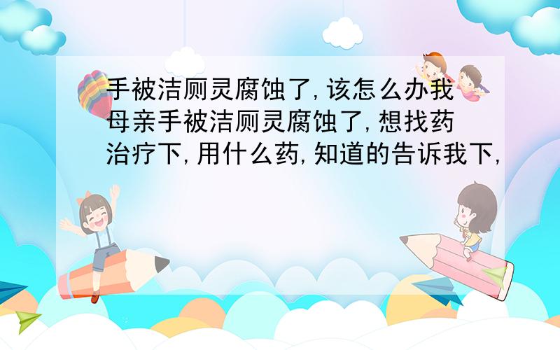 手被洁厕灵腐蚀了,该怎么办我母亲手被洁厕灵腐蚀了,想找药治疗下,用什么药,知道的告诉我下,