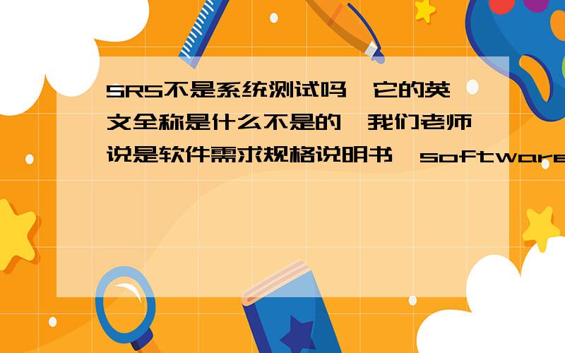 SRS不是系统测试吗,它的英文全称是什么不是的,我们老师说是软件需求规格说明书,software requirements specifiction ,最后一个单词我不知道对不对所以来问问