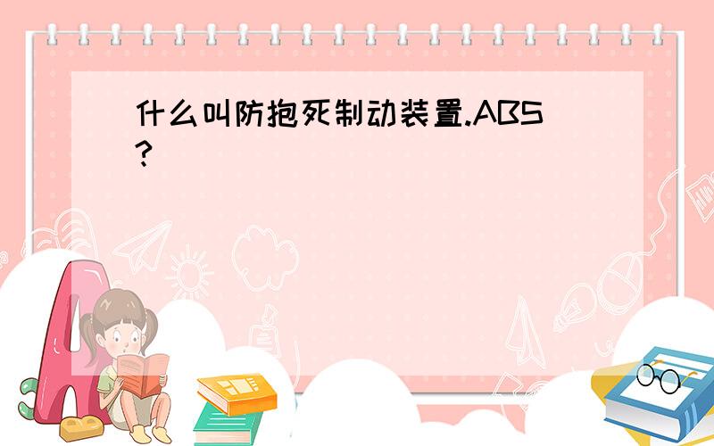 什么叫防抱死制动装置.ABS?