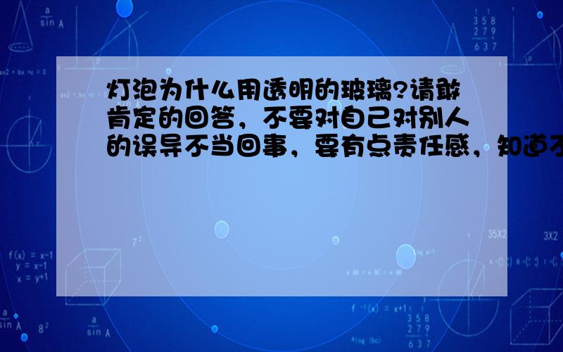 灯泡为什么用透明的玻璃?请敢肯定的回答，不要对自己对别人的误导不当回事，要有点责任感，知道不！