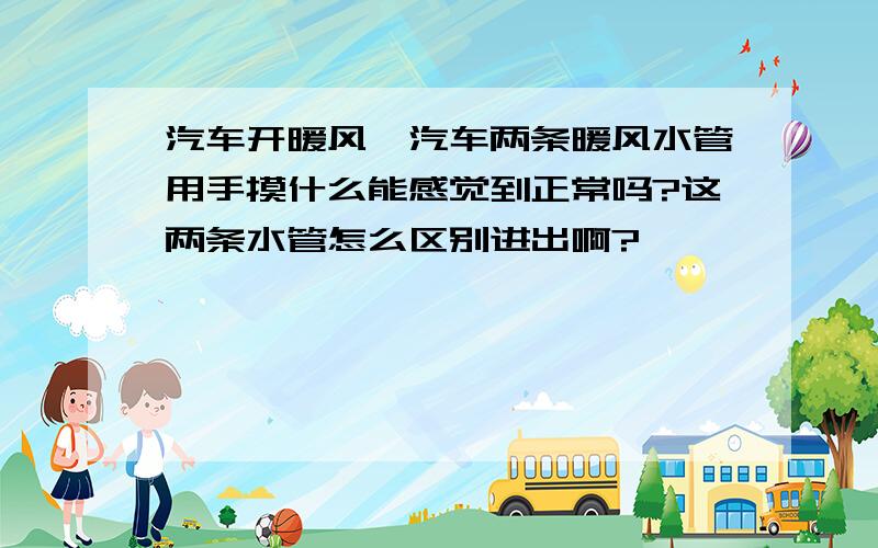 汽车开暖风,汽车两条暖风水管用手摸什么能感觉到正常吗?这两条水管怎么区别进出啊?