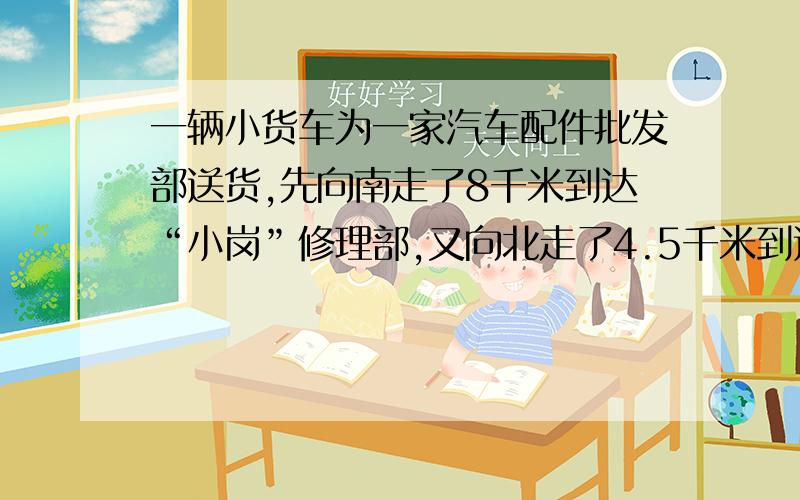 一辆小货车为一家汽车配件批发部送货,先向南走了8千米到达“小岗”修理部,又向北走了4.5千米到达“明城”修理部,继续向北走了6.5千米到达“中都”修理部,最后又回到批发部.（1）请以批