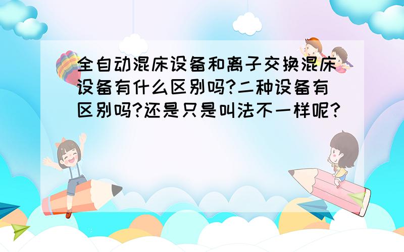 全自动混床设备和离子交换混床设备有什么区别吗?二种设备有区别吗?还是只是叫法不一样呢?