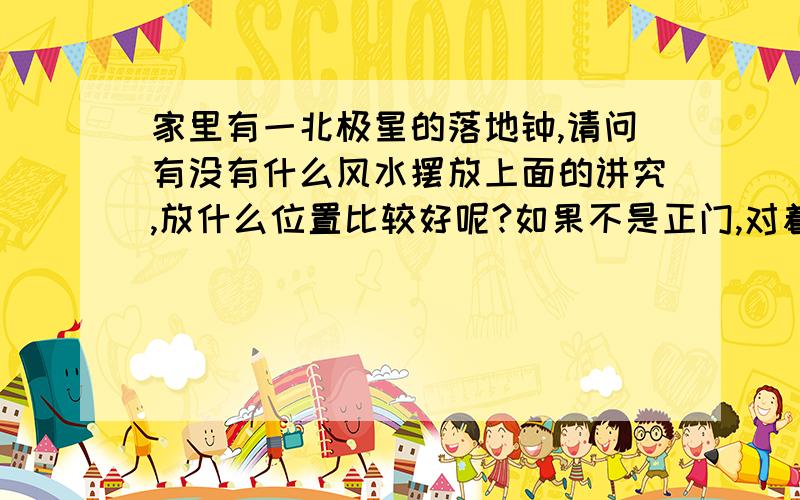 家里有一北极星的落地钟,请问有没有什么风水摆放上面的讲究,放什么位置比较好呢?如果不是正门,对着侧门可以吗