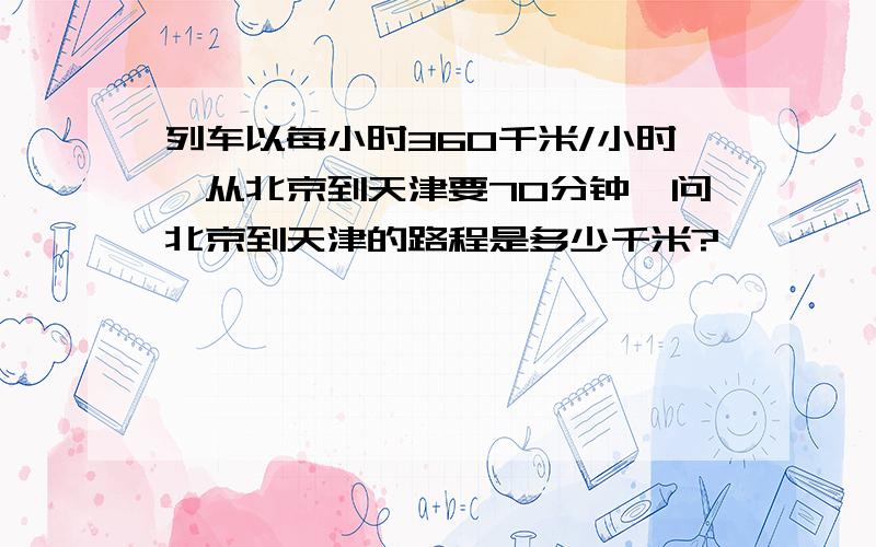 列车以每小时360千米/小时,从北京到天津要70分钟,问北京到天津的路程是多少千米?