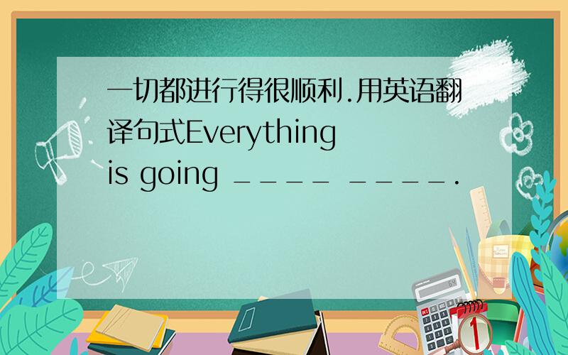 一切都进行得很顺利.用英语翻译句式Everything is going ____ ____.