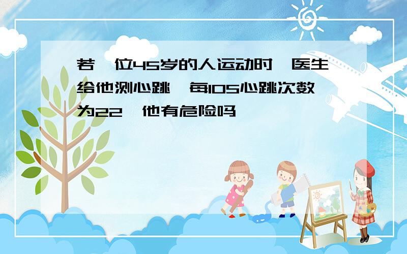 若一位45岁的人运动时,医生给他测心跳,每10S心跳次数为22,他有危险吗