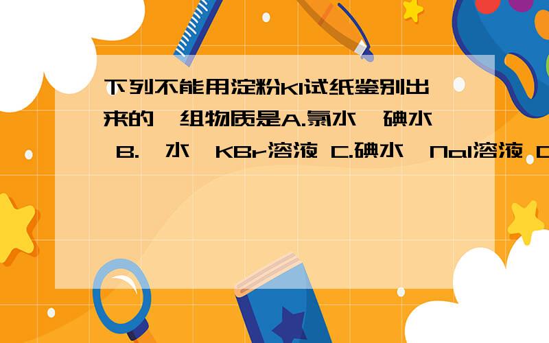 下列不能用淀粉KI试纸鉴别出来的一组物质是A.氯水、碘水 B.溴水、KBr溶液 C.碘水、NaI溶液 D.氯水、KCl溶液（请写明原因,