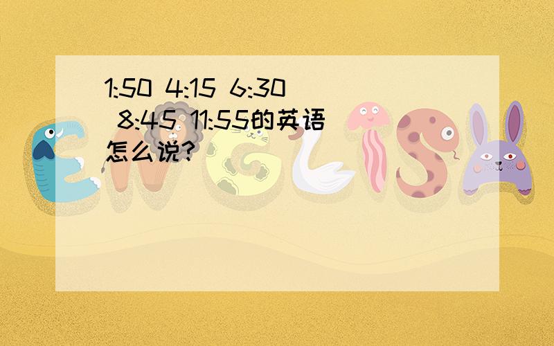 1:50 4:15 6:30 8:45 11:55的英语怎么说?