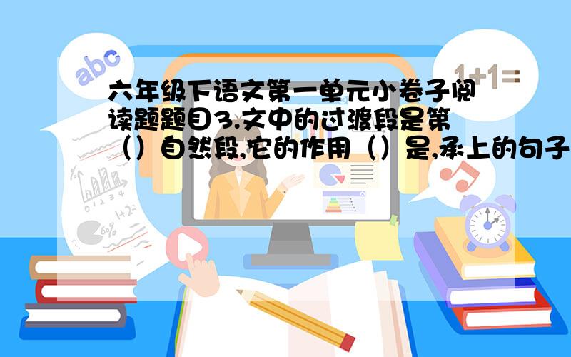 六年级下语文第一单元小卷子阅读题题目3.文中的过渡段是第（）自然段,它的作用（）是,承上的句子是（）,启下的句子是（）.（8分）大自然里的花五彩缤纷，而“绿色的花”如果说我见过