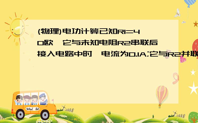 (物理)电功计算已知R1=40欧,它与未知电阻R2串联后接入电路中时,电流为0.1A;它与R2并联后接入不变的同一电源上,总电流为0.625A,求R2的电阻.