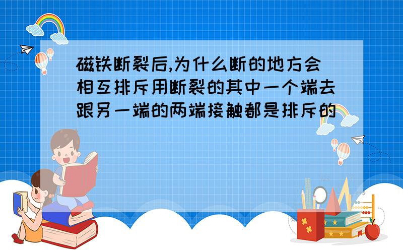 磁铁断裂后,为什么断的地方会相互排斥用断裂的其中一个端去跟另一端的两端接触都是排斥的