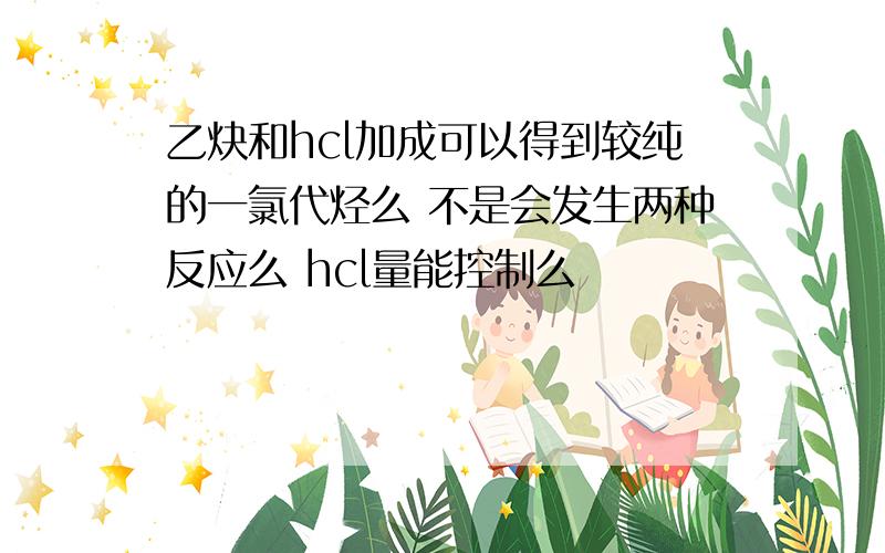 乙炔和hcl加成可以得到较纯的一氯代烃么 不是会发生两种反应么 hcl量能控制么