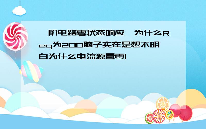 一阶电路零状态响应,为什么Req为200脑子实在是想不明白为什么电流源置零!