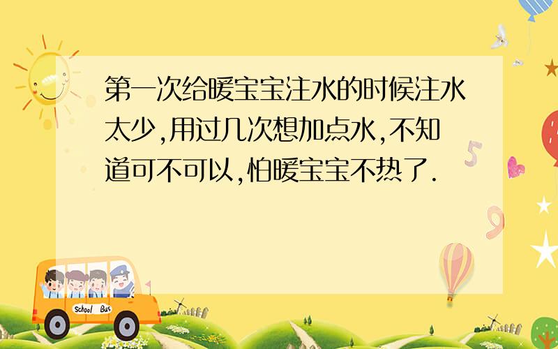 第一次给暖宝宝注水的时候注水太少,用过几次想加点水,不知道可不可以,怕暖宝宝不热了.