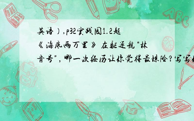 英语）,p32实践园1.2题《海底两万里》 在驱逐舰“林肯号”，哪一次经历让你觉得最惊险？写写你的阅读感受。