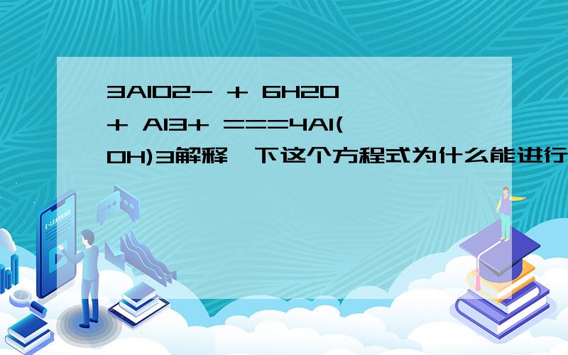 3AlO2- + 6H2O + Al3+ ===4Al(OH)3解释一下这个方程式为什么能进行,就是几摩尔什么根离子与几摩尔什么根离子结合形成的氢氧化侣