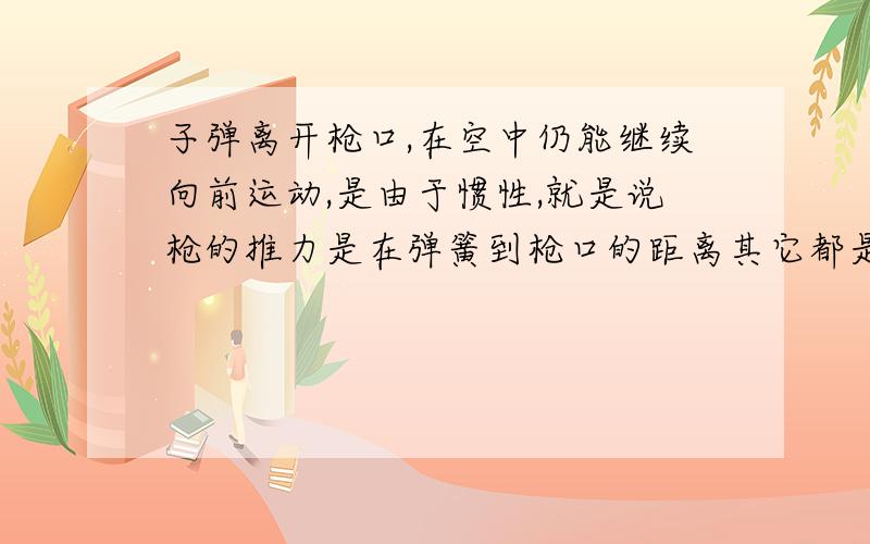 子弹离开枪口,在空中仍能继续向前运动,是由于惯性,就是说枪的推力是在弹簧到枪口的距离其它都是惯性,