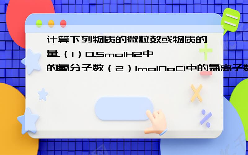 计算下列物质的微粒数或物质的量.（1）0.5molH2中的氢分子数（2）1molNaCl中的氯离子数（3）1molH2SO4中的氧原子数（4）1.024x10的24次方个水分子的物质的量（5）9.03x10的23次方个铁原子的物质的