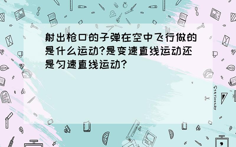 射出枪口的子弹在空中飞行做的是什么运动?是变速直线运动还是匀速直线运动?