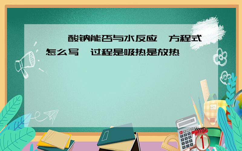 苯磺酸钠能否与水反应,方程式怎么写,过程是吸热是放热