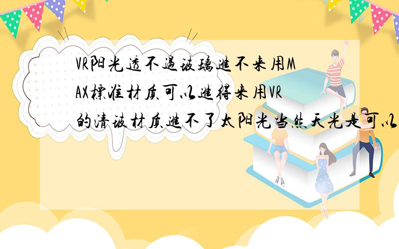 VR阳光透不过玻璃进不来用MAX标准材质可以进得来用VR的清玻材质进不了太阳光当然天光是可以进,关了天光就是全黑的折射的灰度调全白了一样啊,我用的是MAX来行光试了VR的也不行我想是玻