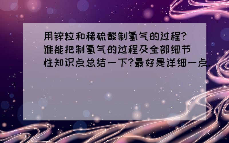 用锌粒和稀硫酸制氢气的过程?谁能把制氢气的过程及全部细节性知识点总结一下?最好是详细一点.