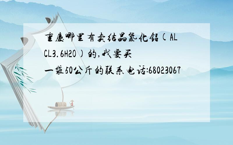 重庆哪里有卖结晶氯化铝(ALCL3.6H2O)的,我要买一袋50公斤的联系电话:68023067